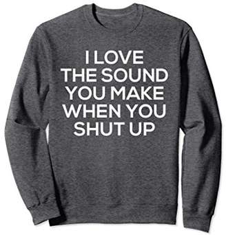 I Love The Sound You Make Shut Up Sweatshirt