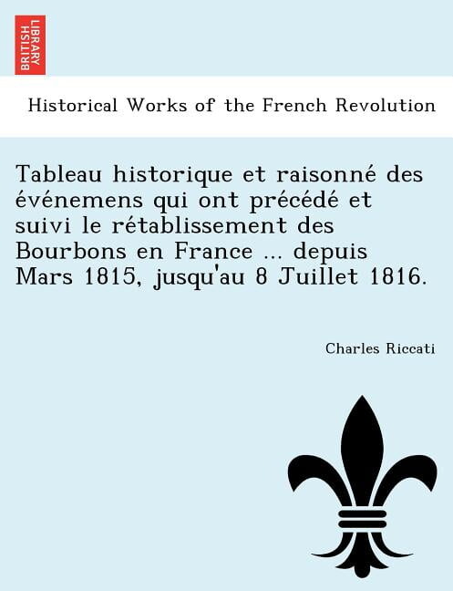 Tableau Historique Et Raisonne Des E Ve Nemens Qui Ont Pre Ce de Et Suivi Le Re Tablissement Des Bourbons En France ... Depuis Mars 1815, Jusqu'au 8 Juillet 1816.