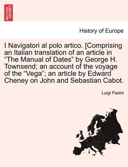 I Navigatori Al Polo Artico. [Comprising an Italian Translation of an Article in "The Manual of Dates" by George H. Townsend; An Account of the Voyage of the "Vega"; An Article by Edward Cheney on John and Sebastian Cabot.