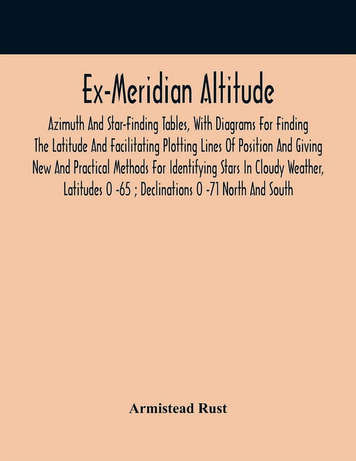 Ex-Meridian Altitude, Azimuth And Star-Finding Tables, With Diagrams For Finding The Latitude And Facilitating Plotting , (Paperback)