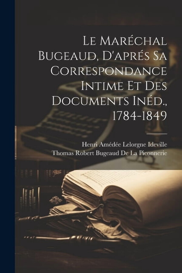 Le Maréchal Bugeaud, D'aprés Sa Correspondance Intime Et Des Documents Inéd., 1784-1849 (Paperback)