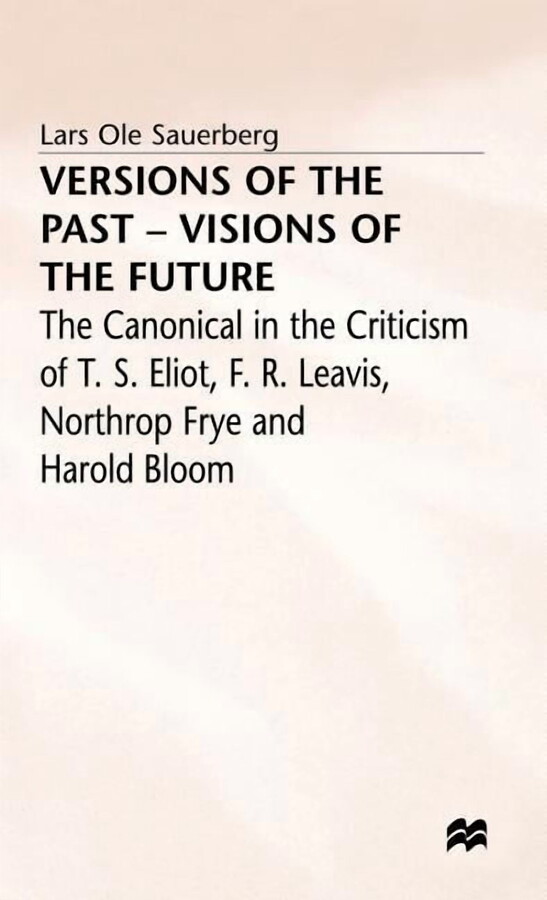 Canonical in the Criticism of T.S. Eliot Versions of the Past -- Visions of the Future: The Canonical in the Criticism of T. S. Eliot, F. R. Leavis, Northrop Fry, (Hardcover)
