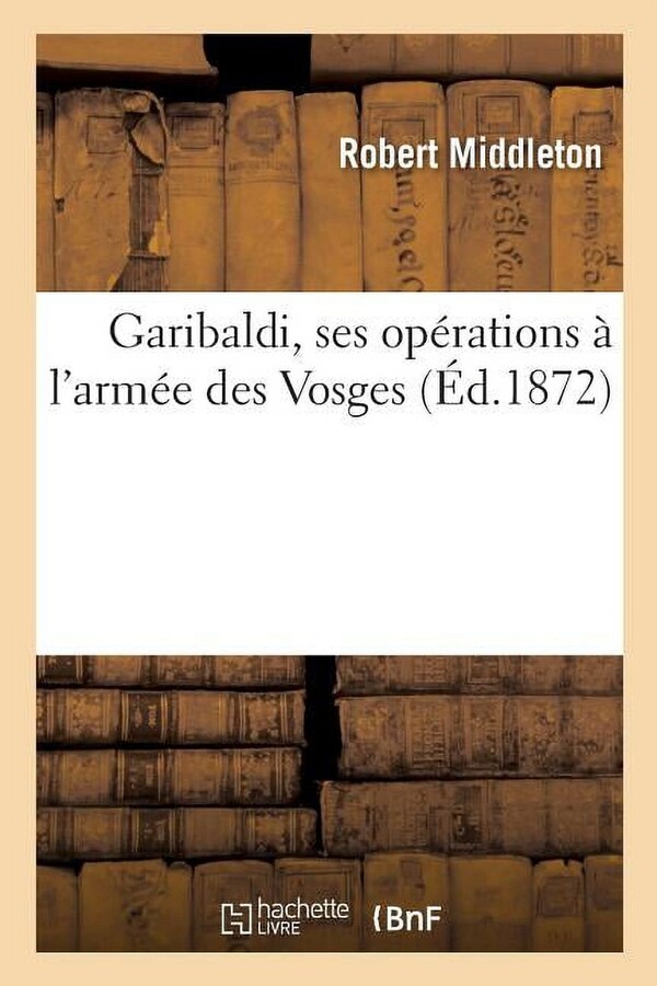 Histoire: Garibaldi, Ses Opérations À l'Armée Des Vosges, Par Robert Middleton (Paperback)