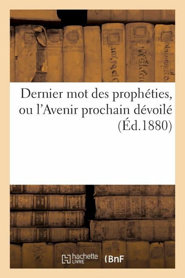 Religion: Dernier Mot Des Prophéties, Ou l'Avenir Prochain Dévoilé Par Plusieurs Centaines de Textes : Authentiques, Dont Beaucoup Sont Peu Connus Ou Inédits Et Plusieurs de Date Récente (Paperback)