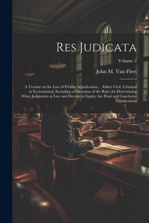 Res Judicata; a Treatise on the law of Former Adjudication ... Either Civil, Criminal or Ecclesiastical, Including a Discussion of the Rules for Determining When Judgments at law and Decrees in Equity