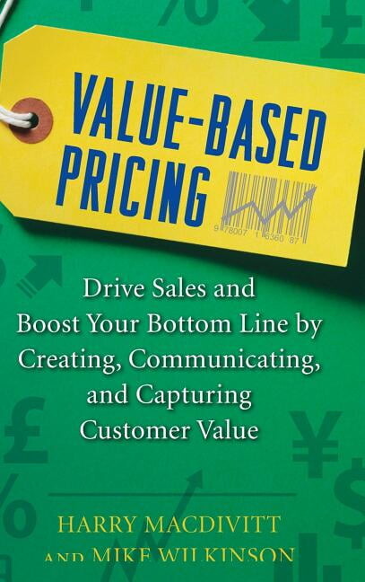 Value-Based Pricing: Drive Sales and Boost Your Bottom Line by Creating, Communicating and Capturing Customer Value, (Hardcover)