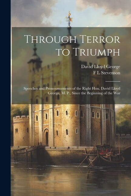 Through Terror to Triumph : Speeches and Pronouncements of the Right Hon. David Lloyd George, M. P., Since the Beginning of the War (Paperback)
