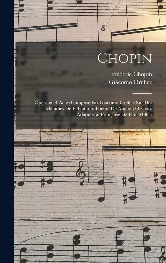 Giacomo Orefice; Chopin Frédéric 1810-1849 Chopin; opèra en 4 actes composé par Giacomo Orefice sur des mélodies de F. Chopin. Poème de Angiolo Orvieto. Adaptation française de Paul Milliet (Hardcover)