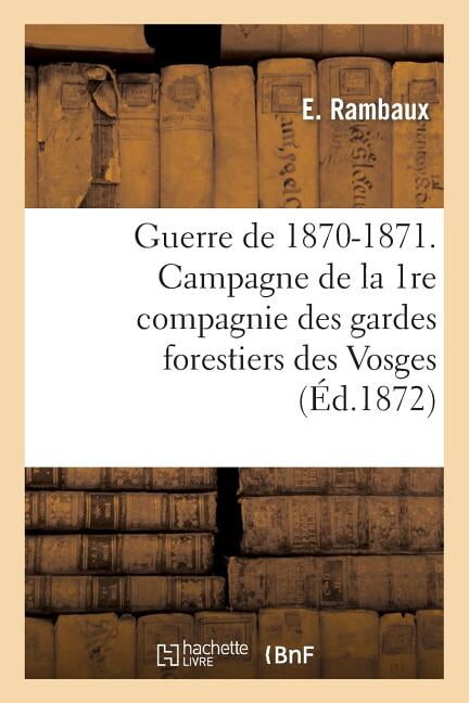 Histoire: Guerre de 1870-1871. Campagne de la 1re Compagnie Des Gardes Forestiers Des Vosges : (Mois de Décembre 1870) (Paperback)