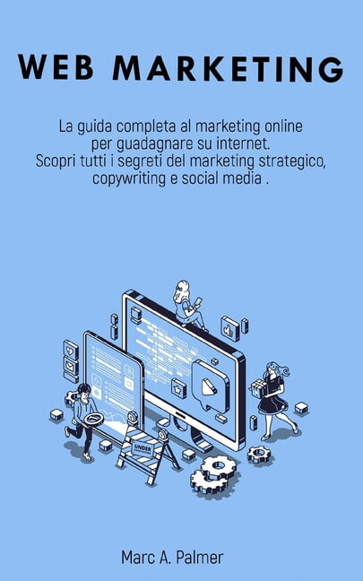 Web Marketing : La guida completa al marketing online per guadagnare su internet Scopri tutti i segreti del marketing strategico, copywriting e social media (Paperback)
