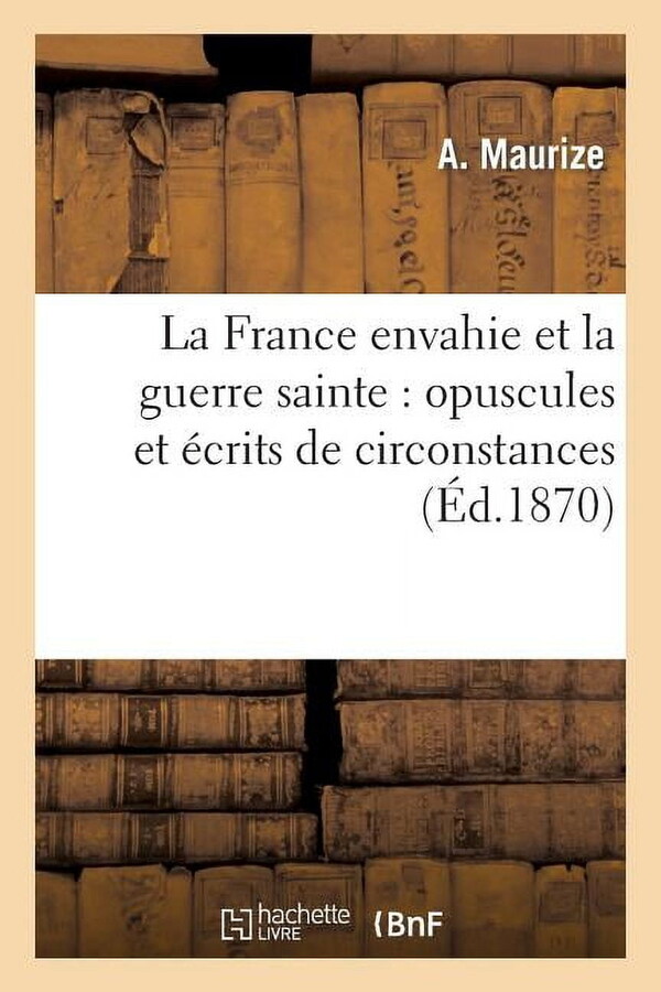Histoire: La France Envahie Et La Guerre Sainte: Opuscules Et Écrits de Circonstances, Rédigés Et Envoyés : Au Jour Le Jour, Suivant La Marche Des Événements (Paperback)