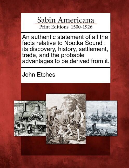 An Authentic Statement of All the Facts Relative to Nootka Sound : Its Discovery, History, Settlement, Trade, and the Probable Advantages to Be Derived from It.