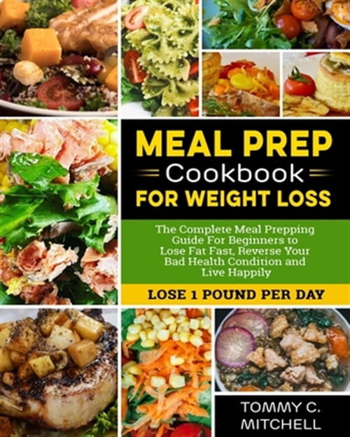 Meal Prep Cookbook for Weight Loss: The Complete Meal Prepping Guide For Beginners to Lose Fat Fast, (Paperback) by Tommy C Mitchell