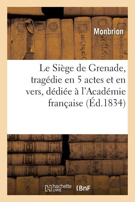 Le Siège de Grenade, Tragédie En 5 Actes Et En Vers, Dédiée À l'Académie Française : Pour Le Concours Du Prix Extraordinaire Qu'elle a Fondé Le 9 Août 1831 (Paperback)