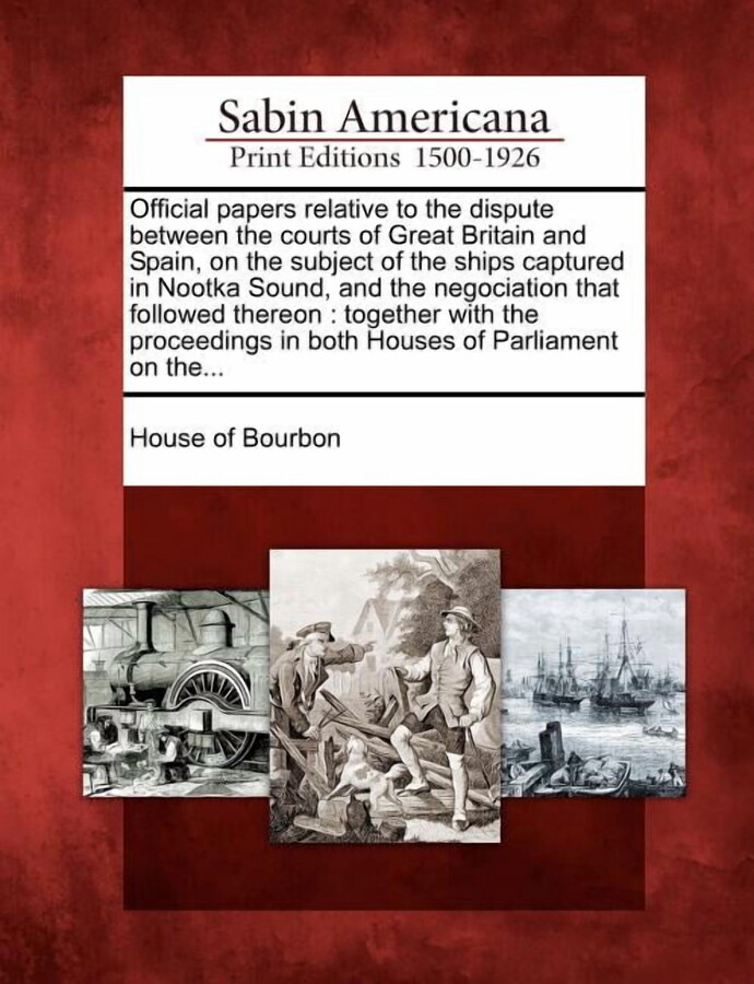 Official Papers Relative to the Dispute Between the Courts of Great Britain and Spain, on the Subject of the Ships Captured in Nootka Sound, and the Negociation That Followed Thereon: Together with th