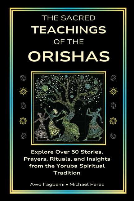 The Sacred Teachings of the Orishas: Explore Over 50 Stories, Prayers, Rituals and Insights from the Yoruba Spiritual Tr, (Paperback)