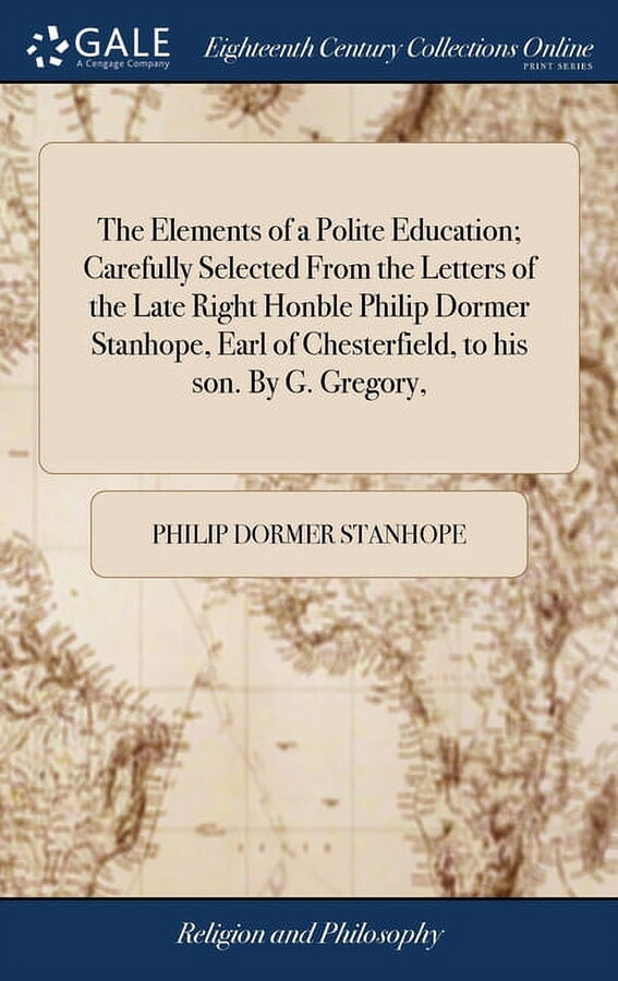 The Elements of a Polite Education; Carefully Selected From the Letters of the Late Right Honble Philip Dormer Stanhope, Earl of Chesterfield, to his son. By G. Gregory, (Hardcover)